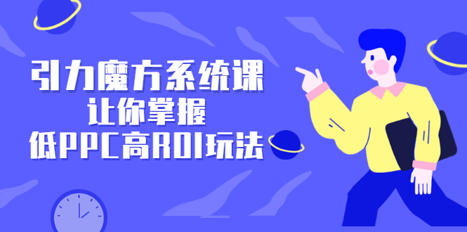 引力魔方系统课，让你掌握低PPC高ROI玩法，价值299元白米粥资源网-汇集全网副业资源白米粥资源网