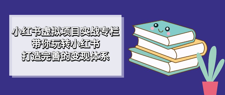 小红书虚拟项目实战专栏，带你玩转小红书，打造完善的变现体系白米粥资源网-汇集全网副业资源白米粥资源网