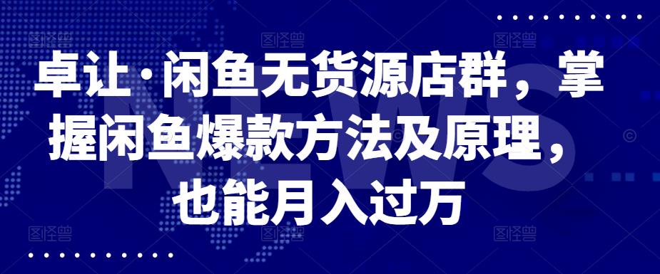 卓让·闲鱼无货源店群，掌握闲鱼爆款方法及原理，也能月入过万白米粥资源网-汇集全网副业资源白米粥资源网