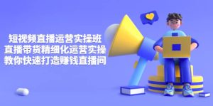 短视频直播运营实操班，直播带货精细化运营实操，教你快速打造赚钱直播间白米粥资源网-汇集全网副业资源白米粥资源网