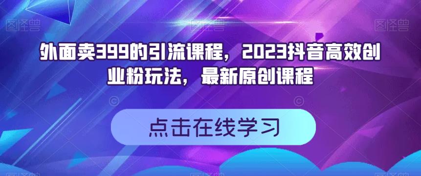 外面卖399的引流课程，2023抖音高效创业粉玩法，最新原创课程白米粥资源网-汇集全网副业资源白米粥资源网