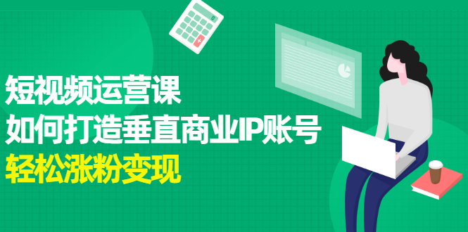 短视频运营课，如何打造垂直商业IP账号白米粥资源网-汇集全网副业资源白米粥资源网