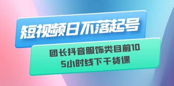 短视频日不落起号【6月11线下课】团长抖音服饰类目前10 5小时线下干货课白米粥资源网-汇集全网副业资源白米粥资源网