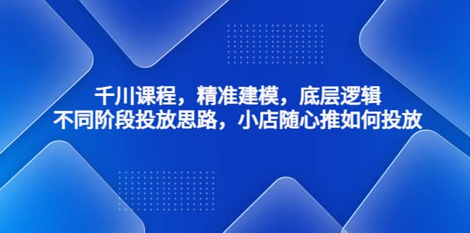 千川课程，精准建模，底层逻辑，不同阶段投放思路，小店随心推如何投放白米粥资源网-汇集全网副业资源白米粥资源网