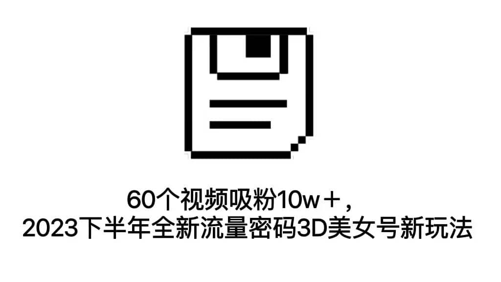 60个视频吸粉10w＋，2023下半年全新流量密码3D美女号新玩法（教程 资源）白米粥资源网-汇集全网副业资源白米粥资源网