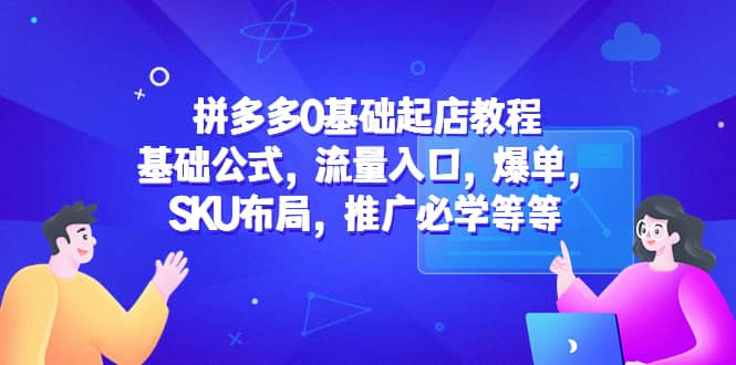 拼多多0基础起店教程：基础公式，流量入口，爆单，SKU布局，推广必学等等白米粥资源网-汇集全网副业资源白米粥资源网