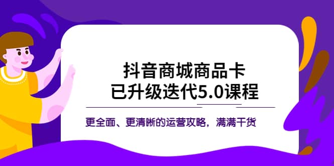 抖音商城商品卡·已升级迭代5.0课程：更全面、更清晰的运营攻略，满满干货白米粥资源网-汇集全网副业资源白米粥资源网