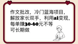 作文批改,冷门蓝海项目,解放家长双手,利用ai变现,每单赚30-60元不等白米粥资源网-汇集全网副业资源白米粥资源网