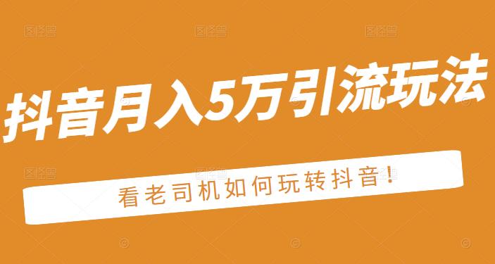 老古董·抖音月入5万引流玩法，看看老司机如何玩转抖音(附赠：抖音另类引流思路)白米粥资源网-汇集全网副业资源白米粥资源网