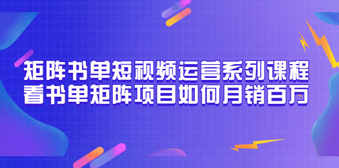 矩阵书单短视频运营系列课程，看书单矩阵项目如何月销百万（20节视频课）白米粥资源网-汇集全网副业资源白米粥资源网