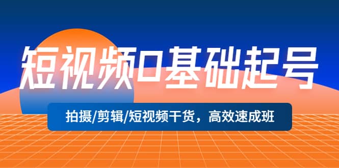 短视频0基础起号，拍摄/剪辑/短视频干货，高效速成班白米粥资源网-汇集全网副业资源白米粥资源网