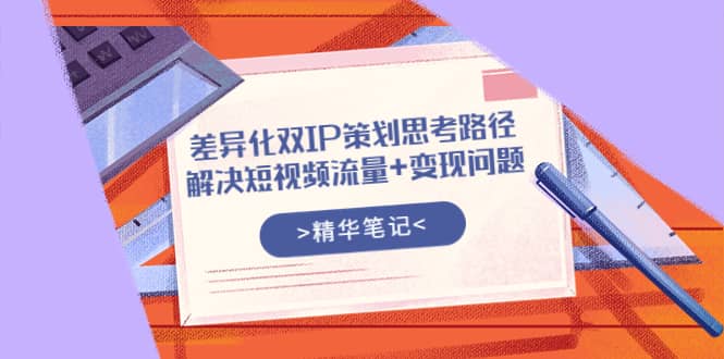 差异化双IP策划思考路径，解决短视频流量 变现问题（精华笔记）白米粥资源网-汇集全网副业资源白米粥资源网