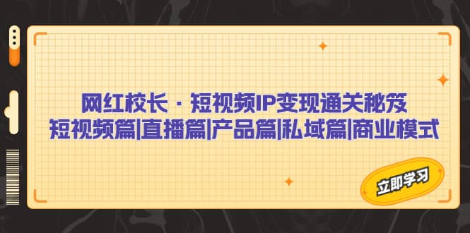 网红校长·短视频IP变现通关秘笈：短视频篇 直播篇 产品篇 私域篇 商业模式白米粥资源网-汇集全网副业资源白米粥资源网