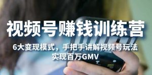 视频号赚钱训练营：6大变现模式，对平台的各项功能详细讲解，实现百万GMV白米粥资源网-汇集全网副业资源白米粥资源网