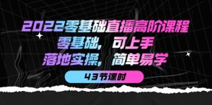 2022零基础直播高阶课程:零基础,可上手,落地实操,简单易学(43节课)白米粥资源网-汇集全网副业资源白米粥资源网