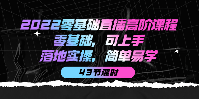 2022零基础直播高阶课程：零基础，可上手，落地实操，简单易学（43节课）白米粥资源网-汇集全网副业资源白米粥资源网