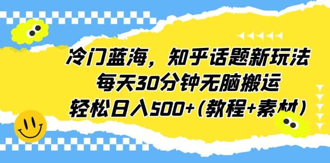 冷门蓝海，知乎话题新玩法，每天30分钟无脑搬运，轻松日入500 (教程 素材)白米粥资源网-汇集全网副业资源白米粥资源网