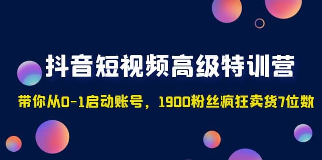 抖音短视频高级特训营：带你从0-1启动账号，1900粉丝疯狂卖货7位数白米粥资源网-汇集全网副业资源白米粥资源网