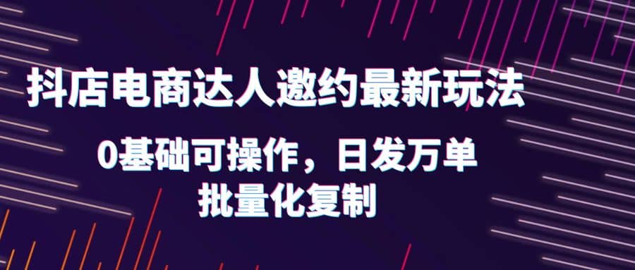 抖店电商达人邀约最新玩法，0基础可操作，日发万单，批量化复制白米粥资源网-汇集全网副业资源白米粥资源网