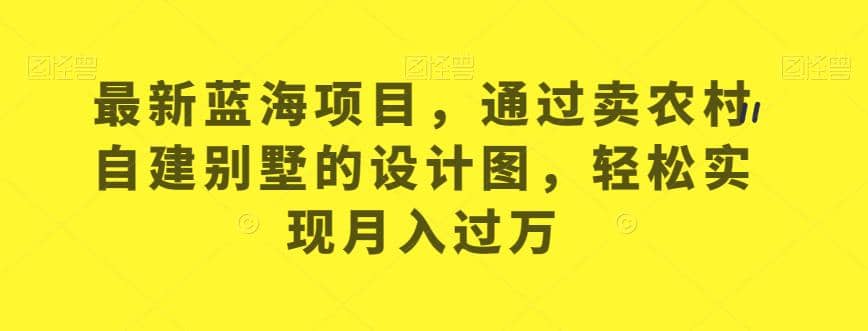 最新蓝海项目，通过卖农村自建别墅的设计图，轻松实现月入过万【揭秘】白米粥资源网-汇集全网副业资源白米粥资源网