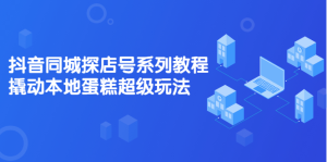 抖音同城探店号系列教程,撬动本地蛋糕超级玩法【视频课程】白米粥资源网-汇集全网副业资源白米粥资源网