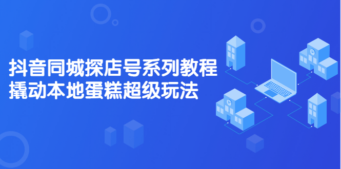 抖音同城探店号系列教程，撬动本地蛋糕超级玩法【视频课程】白米粥资源网-汇集全网副业资源白米粥资源网