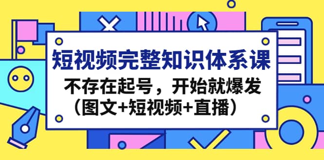 短视频完整知识体系课，不存在起号，开始就爆发（图文 短视频 直播）白米粥资源网-汇集全网副业资源白米粥资源网