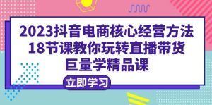 2023抖音电商核心经营方法:18节课教你玩转直播带货,巨量学精品课白米粥资源网-汇集全网副业资源白米粥资源网