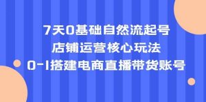 7天0基础自然流起号，店铺运营核心玩法，0-1搭建电商直播带货账号白米粥资源网-汇集全网副业资源白米粥资源网