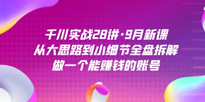 千川实战28讲·9月新课：从大思路到小细节全盘拆解，做一个能赚钱的账号白米粥资源网-汇集全网副业资源白米粥资源网