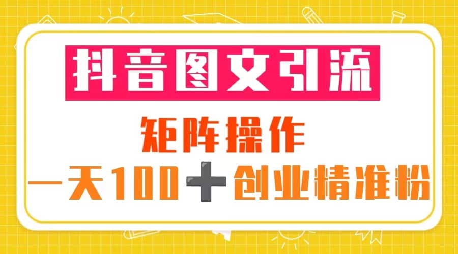 抖音图文引流 矩阵操作 一天100 创业精准粉（5节视频课 素材模板）白米粥资源网-汇集全网副业资源白米粥资源网