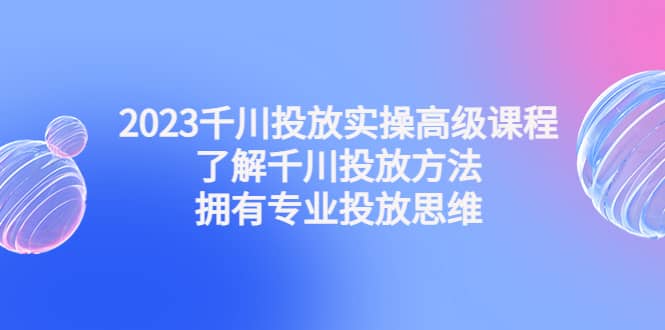 2023千川投放实操高级课程：了解千川投放方法，拥有专业投放思维白米粥资源网-汇集全网副业资源白米粥资源网