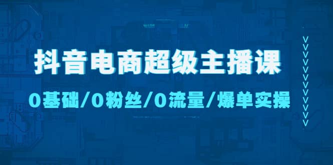 抖音电商超级主播课：0基础、0粉丝、0流量、爆单实操白米粥资源网-汇集全网副业资源白米粥资源网