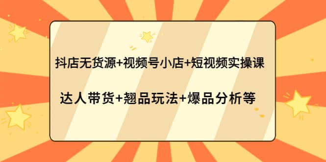 抖店无货源 视频号小店 短视频实操课：达人带货 翘品玩法 爆品分析等白米粥资源网-汇集全网副业资源白米粥资源网