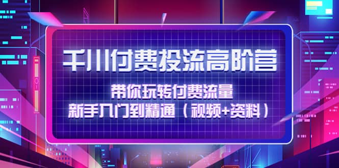 千川付费投流高阶训练营：带你玩转付费流量，新手入门到精通（视频 资料）白米粥资源网-汇集全网副业资源白米粥资源网