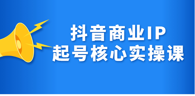 抖音商业IP起号核心实操课，带你玩转算法，流量，内容，架构，变现白米粥资源网-汇集全网副业资源白米粥资源网