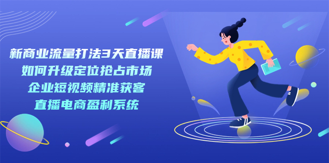 新商业-流量打法3天直播课：定位抢占市场 企业短视频获客 直播电商盈利系统白米粥资源网-汇集全网副业资源白米粥资源网