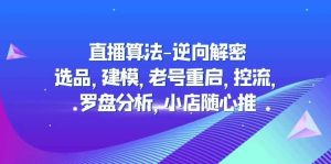 直播算法-逆向解密：选品，建模，老号重启，控流，罗盘分析，小店随心推白米粥资源网-汇集全网副业资源白米粥资源网