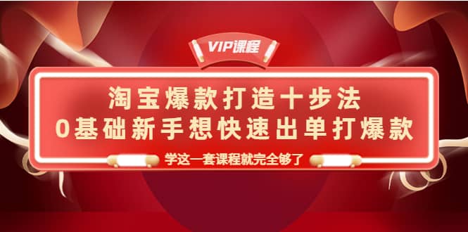 淘宝爆款打造十步法，0基础新手想快速出单打爆款，学这一套课程就完全够了白米粥资源网-汇集全网副业资源白米粥资源网