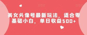 美女头像号最新玩法，适合零基础小白，单日收益500 【揭秘】白米粥资源网-汇集全网副业资源白米粥资源网