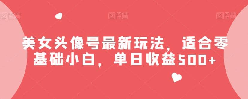 美女头像号最新玩法，适合零基础小白，单日收益500 【揭秘】白米粥资源网-汇集全网副业资源白米粥资源网