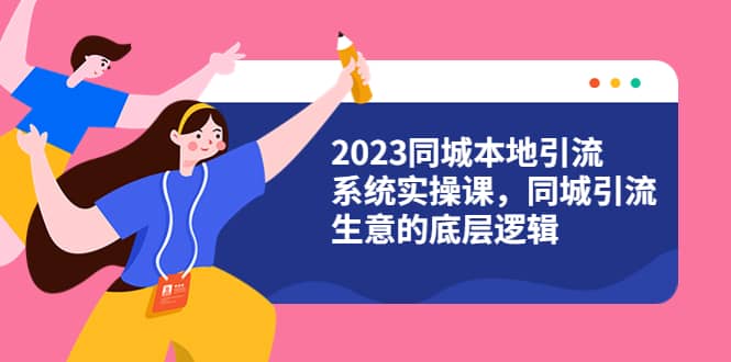 2023同城本地引流系统实操课，同城引流生意的底层逻辑（31节视频课）白米粥资源网-汇集全网副业资源白米粥资源网