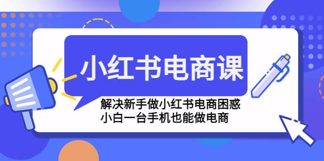 小红书电商课程，解决新手做小红书电商困惑，小白一台手机也能做电商白米粥资源网-汇集全网副业资源白米粥资源网