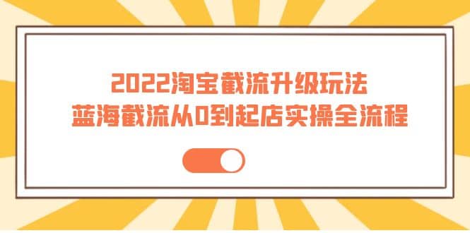 2022淘宝截流升级玩法：蓝海截流从0到起店实操全流程 价值千元白米粥资源网-汇集全网副业资源白米粥资源网