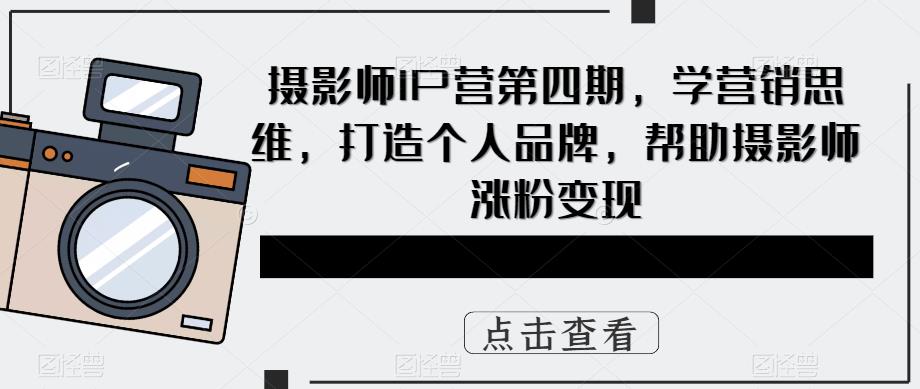 摄影师IP营第4期，学营销思维，打造个人品牌，帮助摄影师涨粉变现白米粥资源网-汇集全网副业资源白米粥资源网