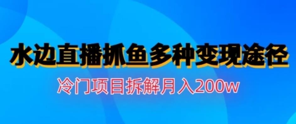 水边直播抓鱼，多种变现途径冷门项目，月入200w拆解【揭秘】白米粥资源网-汇集全网副业资源白米粥资源网