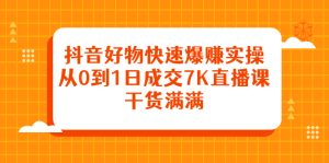 抖音好物快速爆赚实操，从0到1日成交7K直播课，干货满满白米粥资源网-汇集全网副业资源白米粥资源网