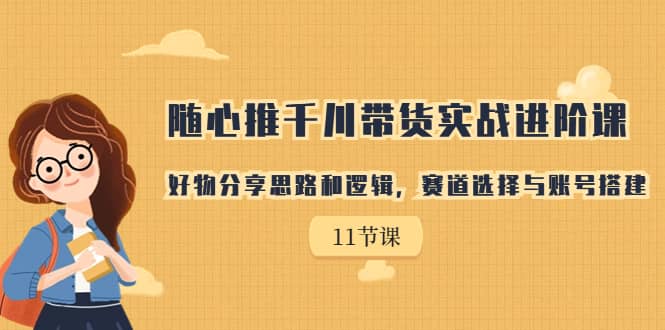 随心推千川带货实战进阶课，好物分享思路和逻辑，赛道选择与账号搭建白米粥资源网-汇集全网副业资源白米粥资源网