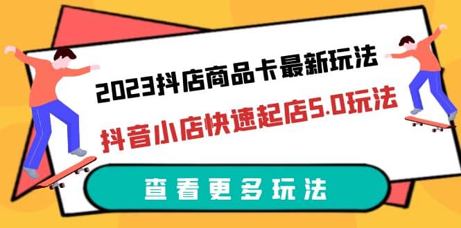 2023抖店商品卡最新玩法，抖音小店快速起店5.0玩法（11节课）白米粥资源网-汇集全网副业资源白米粥资源网