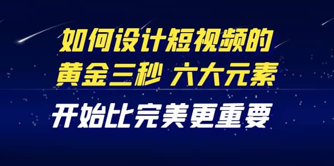 教你如何设计短视频的黄金三秒，六大元素，开始比完美更重要（27节课）白米粥资源网-汇集全网副业资源白米粥资源网